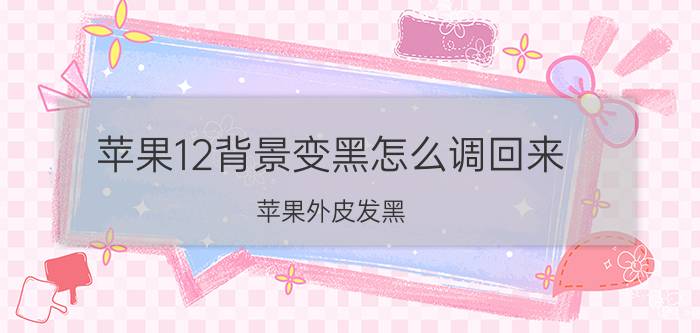 苹果12背景变黑怎么调回来 苹果外皮发黑？